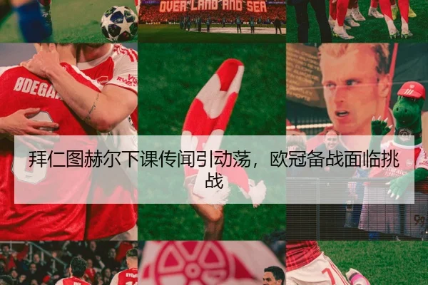 拜仁图赫尔下课传闻引动荡，欧冠备战面临挑战
